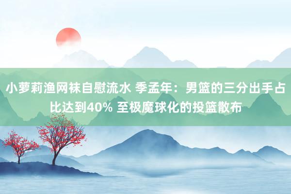 小萝莉渔网袜自慰流水 季孟年：男篮的三分出手占比达到40% 至极魔球化的投篮散布