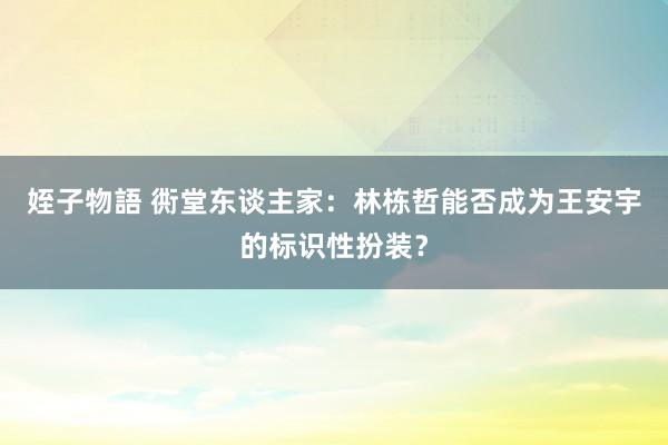 姪子物語 衖堂东谈主家：林栋哲能否成为王安宇的标识性扮装？