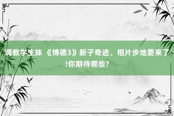 调教学生妹 《博德3》新子奇迹、相片步地要来了!你期待哪些?