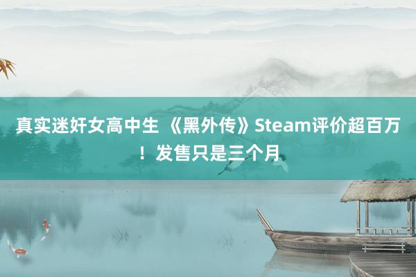 真实迷奸女高中生 《黑外传》Steam评价超百万！发售只是三个月