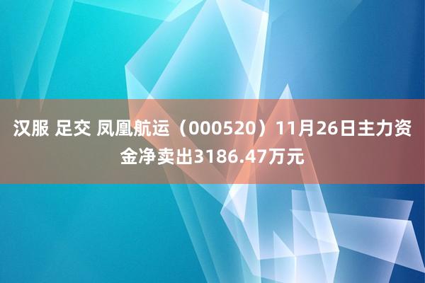 汉服 足交 凤凰航运（000520）11月26日主力资金净卖出3186.47万元