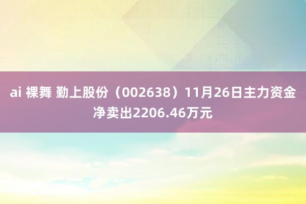 ai 裸舞 勤上股份（002638）11月26日主力资金净卖出2206.46万元