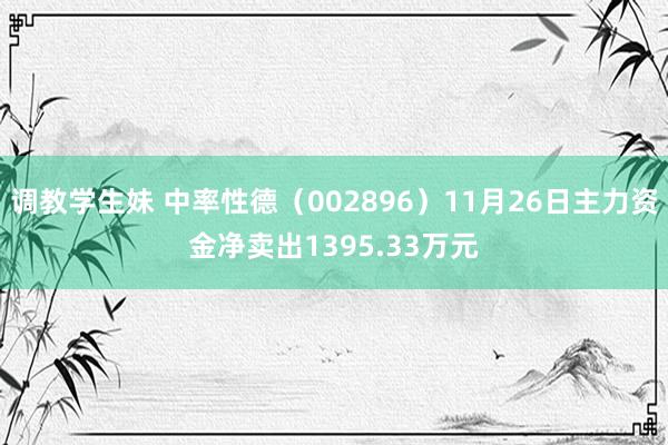 调教学生妹 中率性德（002896）11月26日主力资金净卖出1395.33万元