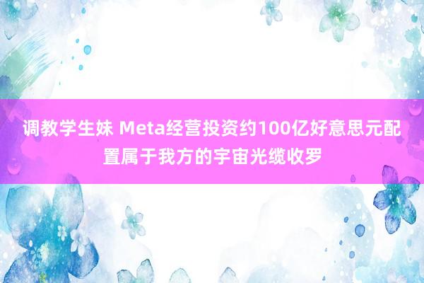 调教学生妹 Meta经营投资约100亿好意思元配置属于我方的宇宙光缆收罗