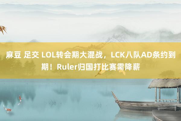 麻豆 足交 LOL转会期大混战，LCK八队AD条约到期！Ruler归国打比赛需降薪