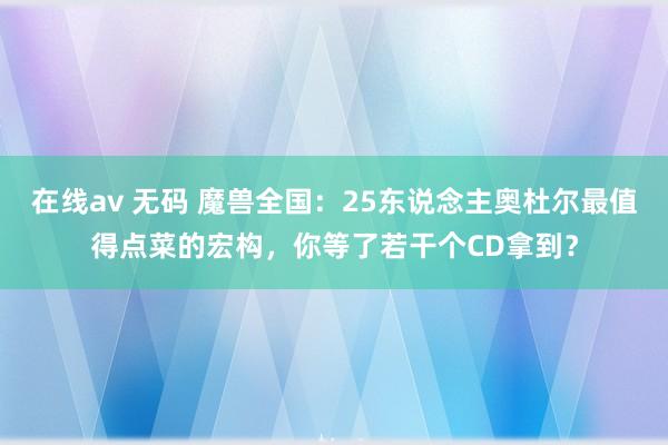 在线av 无码 魔兽全国：25东说念主奥杜尔最值得点菜的宏构，你等了若干个CD拿到？