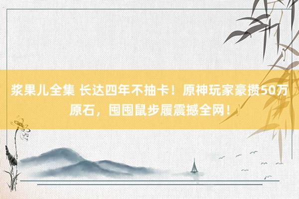 浆果儿全集 长达四年不抽卡！原神玩家豪攒50万原石，囤囤鼠步履震撼全网！