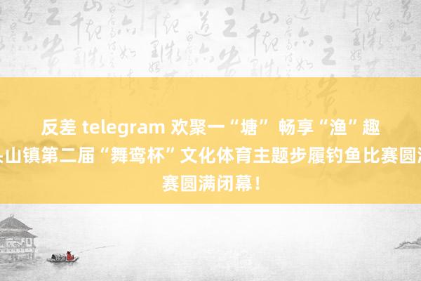 反差 telegram 欢聚一“塘” 畅享“渔”趣——毒头山镇第二届“舞鸾杯”文化体育主题步履钓鱼比赛圆满闭幕！