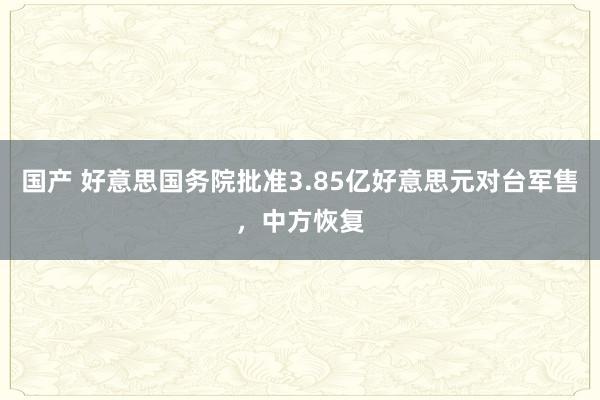 国产 好意思国务院批准3.85亿好意思元对台军售，中方恢复