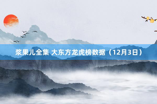 浆果儿全集 大东方龙虎榜数据（12月3日）