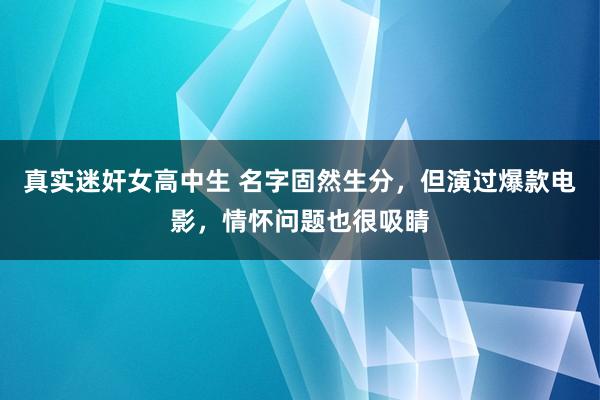 真实迷奸女高中生 名字固然生分，但演过爆款电影，情怀问题也很吸睛