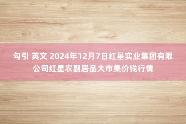 勾引 英文 2024年12月7日红星实业集团有限公司红星农副居品大市集价钱行情