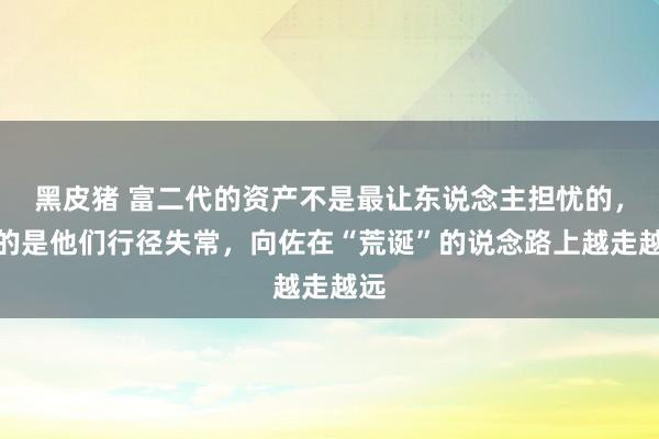 黑皮猪 富二代的资产不是最让东说念主担忧的，怕的是他们行径失常，向佐在“荒诞”的说念路上越走越远