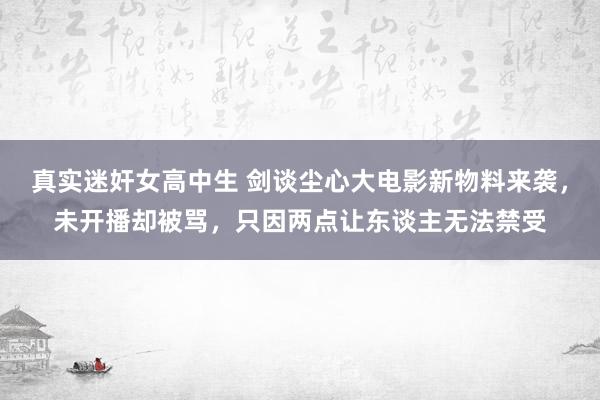 真实迷奸女高中生 剑谈尘心大电影新物料来袭，未开播却被骂，只因两点让东谈主无法禁受