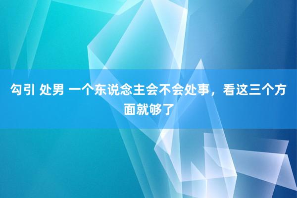 勾引 处男 一个东说念主会不会处事，看这三个方面就够了