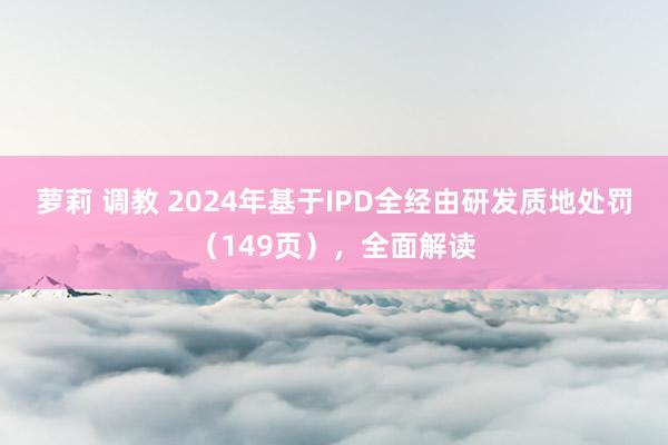 萝莉 调教 2024年基于IPD全经由研发质地处罚（149页），全面解读