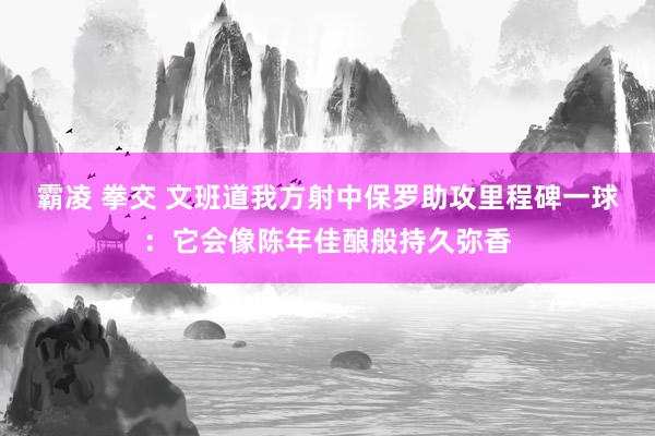 霸凌 拳交 文班道我方射中保罗助攻里程碑一球：它会像陈年佳酿般持久弥香