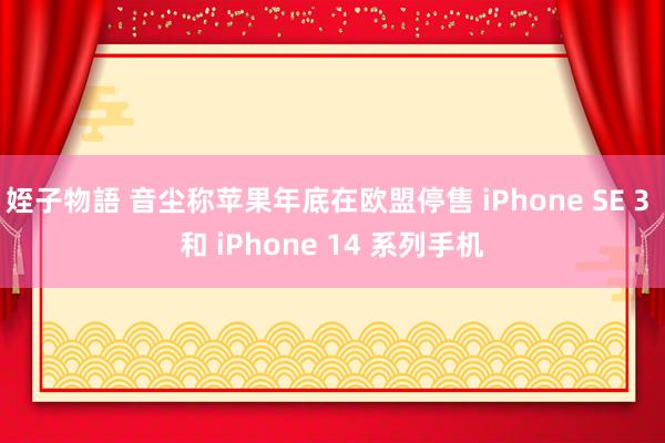 姪子物語 音尘称苹果年底在欧盟停售 iPhone SE 3 和 iPhone 14 系列手机