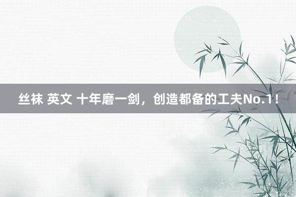 丝袜 英文 十年磨一剑，创造都备的工夫No.1！