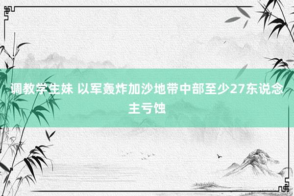 调教学生妹 以军轰炸加沙地带中部至少27东说念主亏蚀