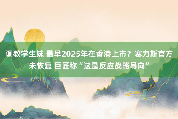 调教学生妹 最早2025年在香港上市？赛力斯官方未恢复 巨匠称“这是反应战略导向”