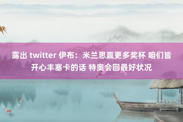 露出 twitter 伊布：米兰思赢更多奖杯 咱们皆开心丰塞卡的话 特奥会回最好状况