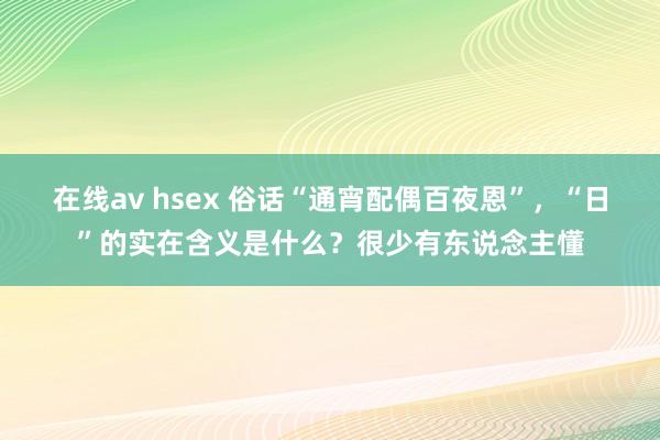 在线av hsex 俗话“通宵配偶百夜恩”，“日”的实在含义是什么？很少有东说念主懂