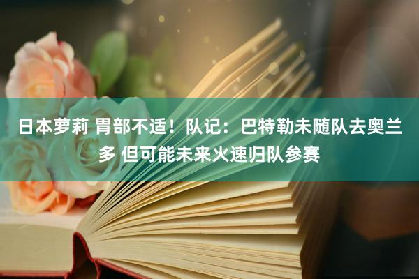 日本萝莉 胃部不适！队记：巴特勒未随队去奥兰多 但可能未来火速归队参赛