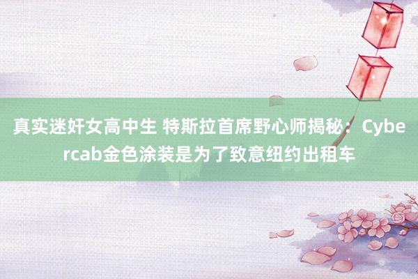 真实迷奸女高中生 特斯拉首席野心师揭秘：Cybercab金色涂装是为了致意纽约出租车