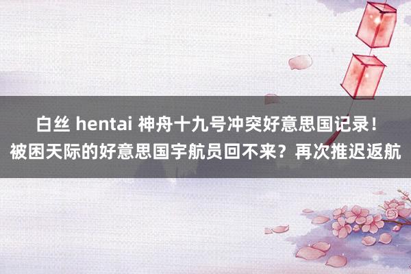 白丝 hentai 神舟十九号冲突好意思国记录！被困天际的好意思国宇航员回不来？再次推迟返航