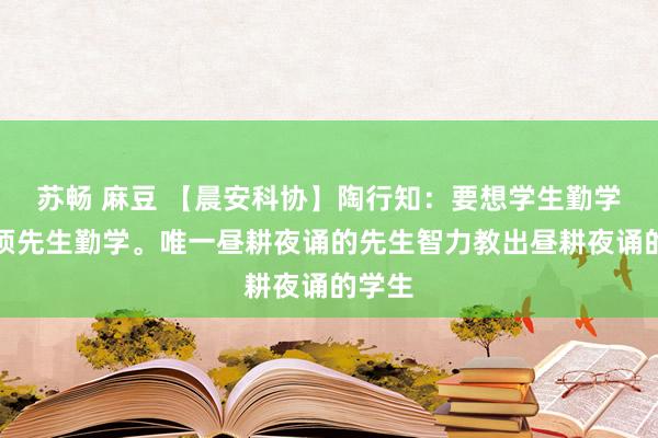 苏畅 麻豆 【晨安科协】陶行知：要想学生勤学，必须先生勤学。唯一昼耕夜诵的先生智力教出昼耕夜诵的学生