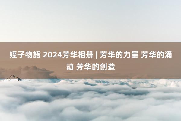 姪子物語 2024芳华相册 | 芳华的力量 芳华的涌动 芳华的创造