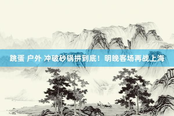 跳蛋 户外 冲破砂锅拼到底！明晚客场再战上海