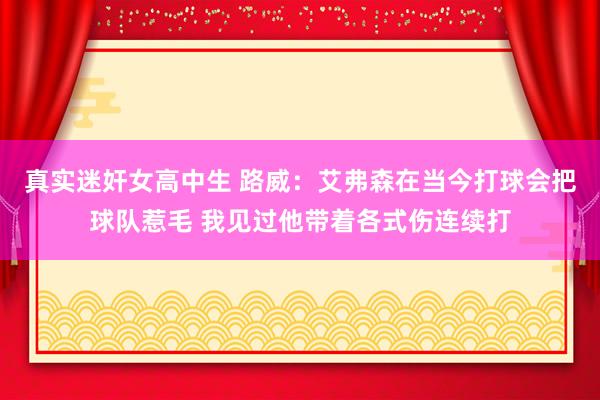 真实迷奸女高中生 路威：艾弗森在当今打球会把球队惹毛 我见过他带着各式伤连续打