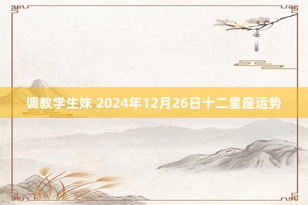 调教学生妹 2024年12月26日十二星座运势