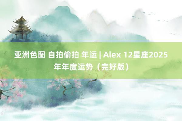 亚洲色图 自拍偷拍 年运 | Alex 12星座2025年年度运势（完好版）