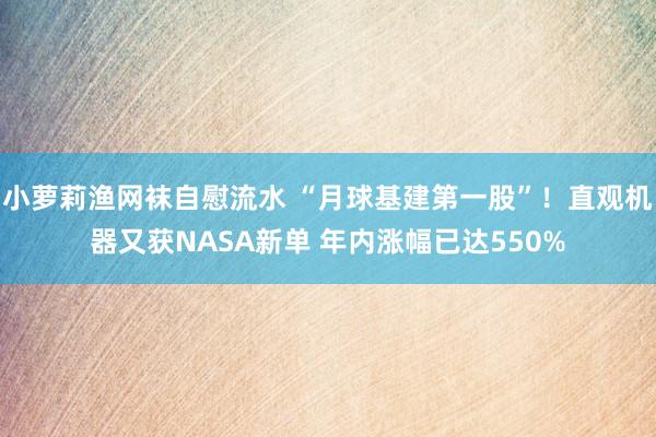 小萝莉渔网袜自慰流水 “月球基建第一股”！直观机器又获NASA新单 年内涨幅已达550%