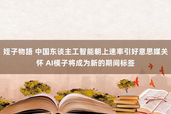 姪子物語 中国东谈主工智能朝上速率引好意思媒关怀 AI模子将成为新的期间标签