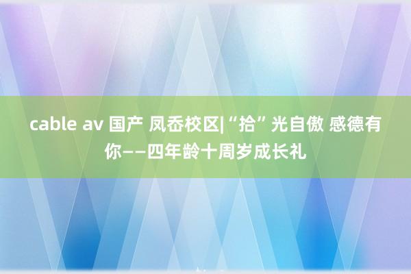 cable av 国产 凤岙校区|“拾”光自傲 感德有你——四年龄十周岁成长礼