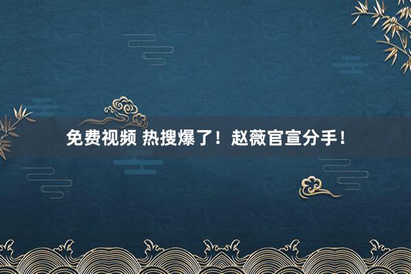 免费视频 热搜爆了！赵薇官宣分手！