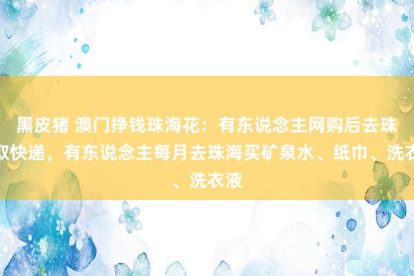 黑皮猪 澳门挣钱珠海花：有东说念主网购后去珠海取快递，有东说念主每月去珠海买矿泉水、纸巾、洗衣液