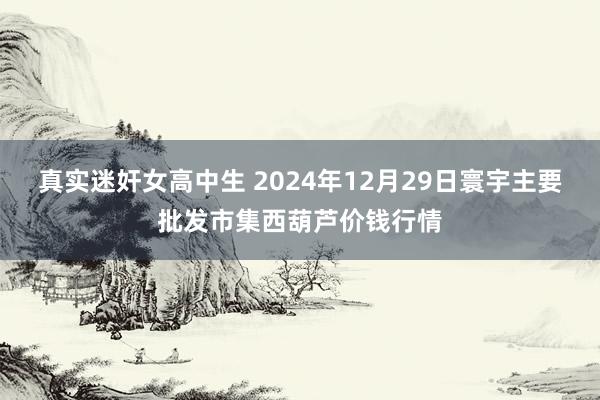 真实迷奸女高中生 2024年12月29日寰宇主要批发市集西葫芦价钱行情