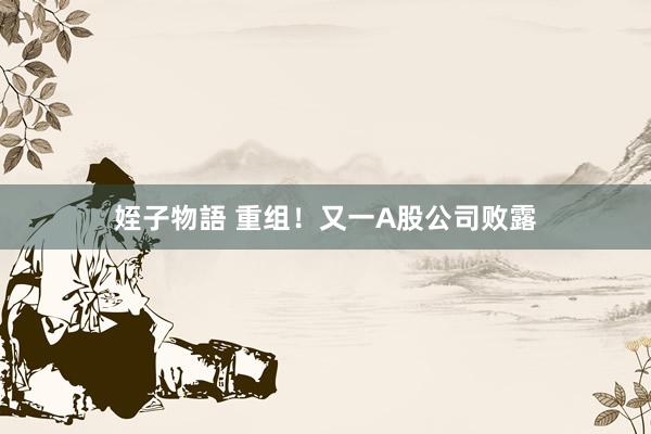 姪子物語 重组！又一A股公司败露