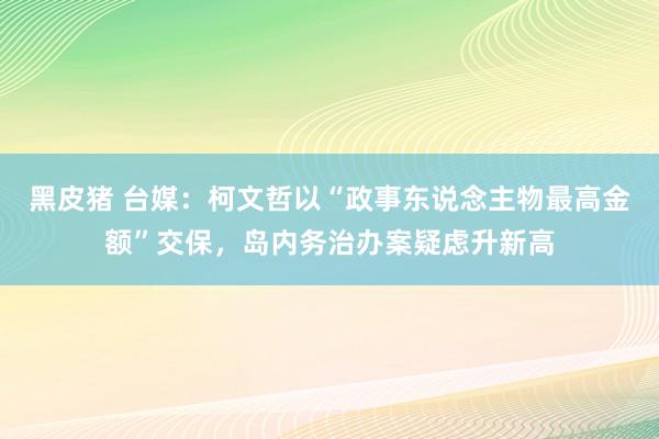 黑皮猪 台媒：柯文哲以“政事东说念主物最高金额”交保，岛内务治办案疑虑升新高