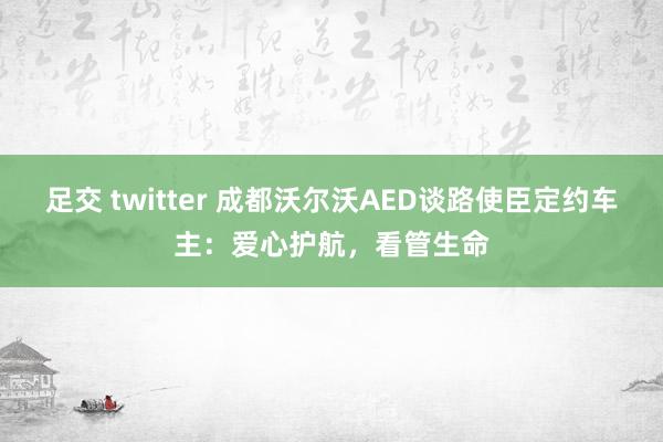 足交 twitter 成都沃尔沃AED谈路使臣定约车主：爱心护航，看管生命