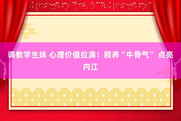 调教学生妹 心理价值拉满！颐养“牛骨气” 点亮内江