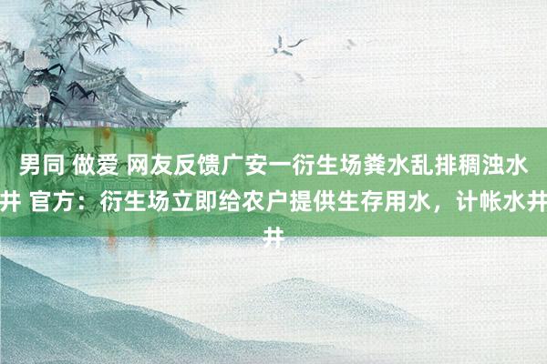 男同 做爱 网友反馈广安一衍生场粪水乱排稠浊水井 官方：衍生场立即给农户提供生存用水，计帐水井