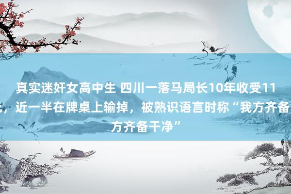 真实迷奸女高中生 四川一落马局长10年收受116万元，近一半在牌桌上输掉，被熟识语言时称“我方齐备干净”