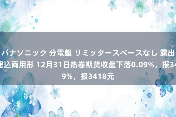 パナソニック 分電盤 リミッタースペースなし 露出・半埋込両用形 12月31日热卷期货收盘下落0.09%，报3418元