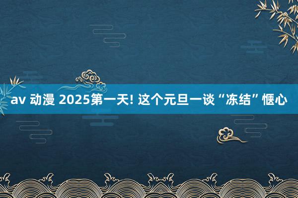 av 动漫 2025第一天! 这个元旦一谈“冻结”惬心